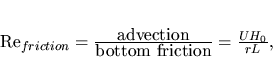 \begin{displaymath}
Re_{friction}=\frac{\hbox{advection}}{\hbox{bottom
friction}}=\frac{UH_0}{rL},
\end{displaymath}