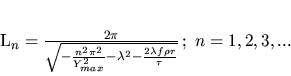 \begin{displaymath}
L_n=\frac{2\pi}{\sqrt{-\frac{n^2 \pi^2}{Y_{max}^2}-\lambda^2-\frac{2\lambda
f\rho r}{\tau}}}
\, ;\;n=1,2,3,...
\end{displaymath}