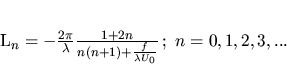 \begin{displaymath}
L_n=-\frac{2\pi}{\lambda}\frac{1+2n}{n(n+1)+\frac{f}{\lambda U_0}}
\, ;\;n=0,1,2,3,...
\end{displaymath}